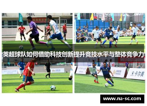 英超球队如何借助科技创新提升竞技水平与整体竞争力 英超球队如何借助科技创新提升竞技水平与整体竞争力