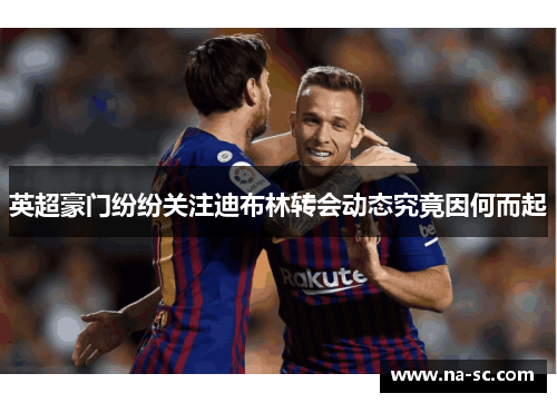 英超豪门纷纷关注迪布林转会动态究竟因何而起 英超豪门纷纷关注迪布林转会动态究竟因何而起