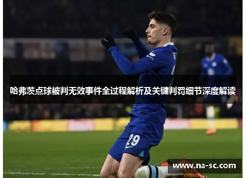哈弗茨点球被判无效事件全过程解析及关键判罚细节深度解读