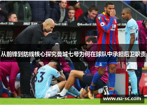 从前锋到防线核心探究曼城七号为何在球队中承担后卫职责 从前锋到防线核心探究曼城七号为何在球队中承担后卫职责