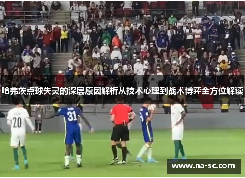 哈弗茨点球失灵的深层原因解析从技术心理到战术博弈全方位解读