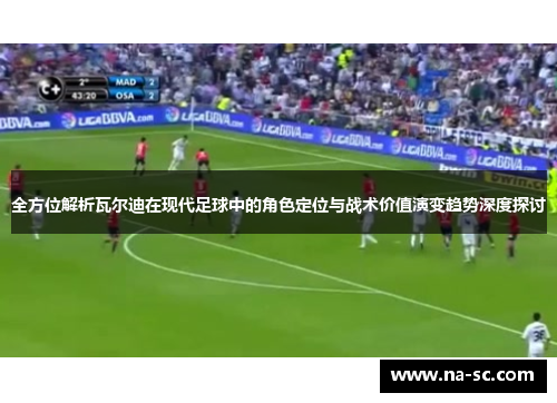全方位解析瓦尔迪在现代足球中的角色定位与战术价值演变趋势深度探讨