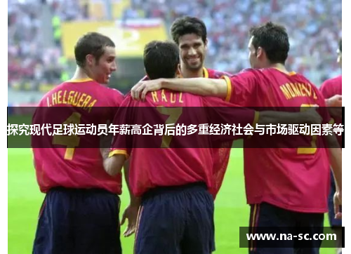 探究现代足球运动员年薪高企背后的多重经济社会与市场驱动因素等